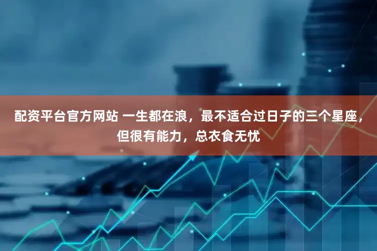 配资平台官方网站 一生都在浪，最不适合过日子的三个星座，但很有能力，总衣食无忧