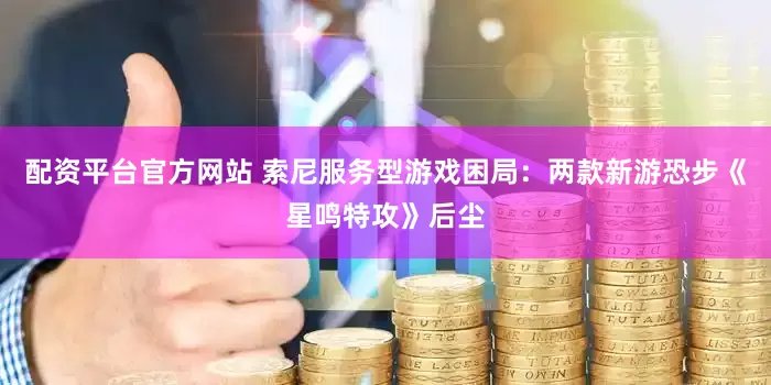 配资平台官方网站 索尼服务型游戏困局：两款新游恐步《星鸣特攻》后尘