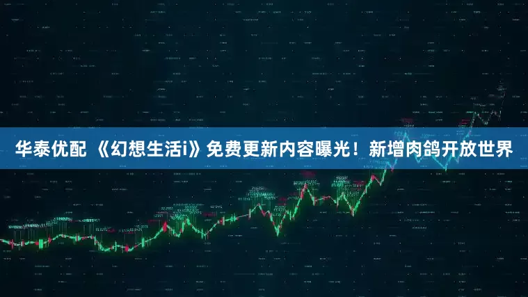 华泰优配 《幻想生活i》免费更新内容曝光！新增肉鸽开放世界