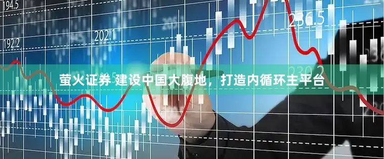萤火证券 建设中国大腹地，打造内循环主平台