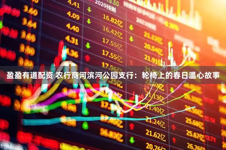 盈盈有道配资 农行商河滨河公园支行：轮椅上的春日温心故事