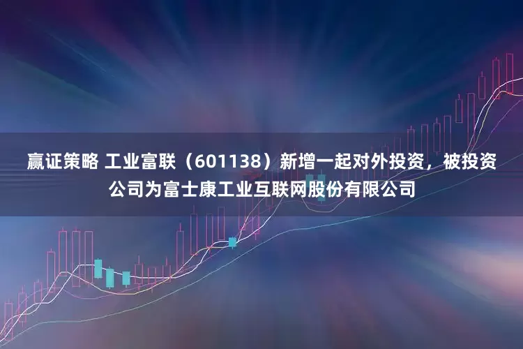 赢证策略 工业富联（601138）新增一起对外投资，被投资公司为富士康工业互联网股份有限公司