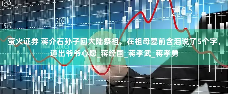 萤火证券 蒋介石孙子回大陆祭祖，在祖母墓前含泪说了5个字，道出爷爷心愿_蒋经国_蒋孝武_蒋孝勇