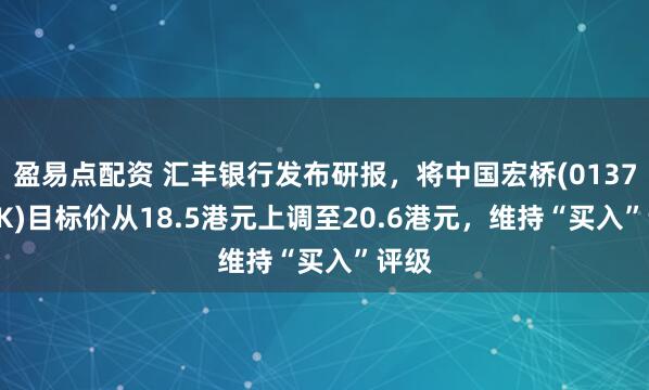 盈易点配资 汇丰银行发布研报，将中国宏桥(01378.HK)目标价从18.5港元上调至20.6港元，维持“买入”评级