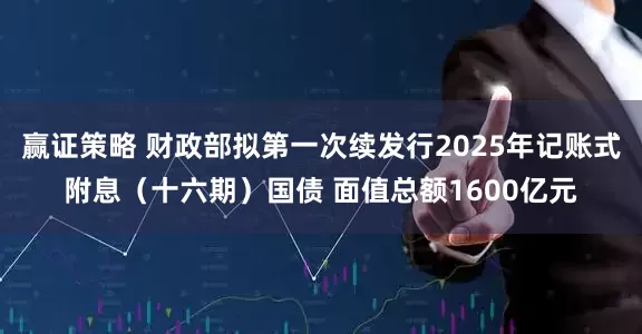 赢证策略 财政部拟第一次续发行2025年记账式附息（十六期）国债 面值总额1600亿元