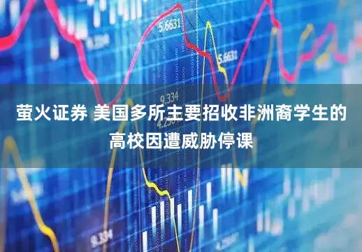 萤火证券 美国多所主要招收非洲裔学生的高校因遭威胁停课