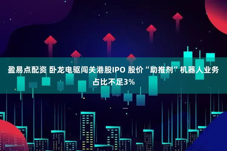 盈易点配资 卧龙电驱闯关港股IPO 股价“助推剂”机器人业务占比不足3%