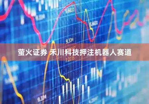 萤火证券 禾川科技押注机器人赛道