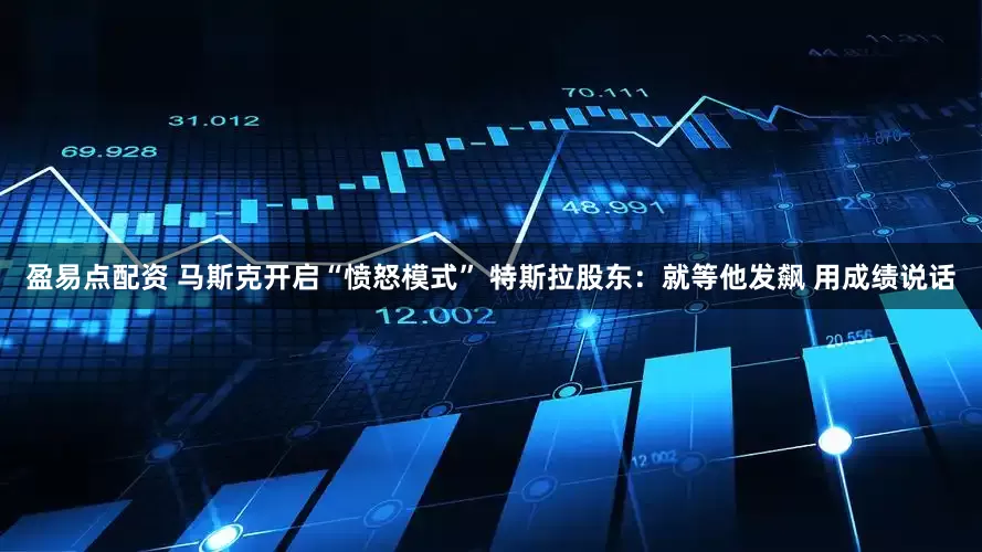 盈易点配资 马斯克开启“愤怒模式” 特斯拉股东：就等他发飙 用成绩说话