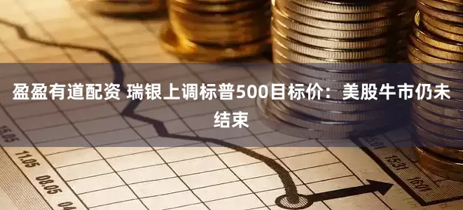 盈盈有道配资 瑞银上调标普500目标价：美股牛市仍未结束