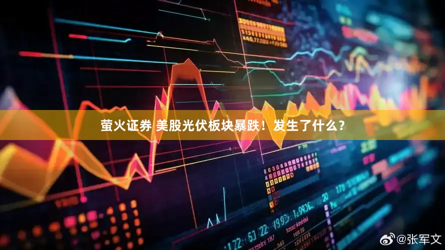 萤火证券 美股光伏板块暴跌！发生了什么？