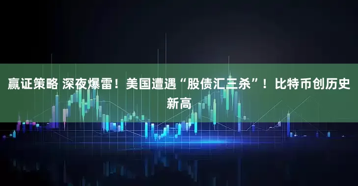 赢证策略 深夜爆雷！美国遭遇“股债汇三杀”！比特币创历史新高